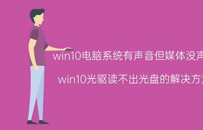 win10电脑系统有声音但媒体没声音 win10光驱读不出光盘的解决方法？